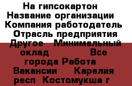 На гипсокартон › Название организации ­ Компания-работодатель › Отрасль предприятия ­ Другое › Минимальный оклад ­ 60 000 - Все города Работа » Вакансии   . Карелия респ.,Костомукша г.